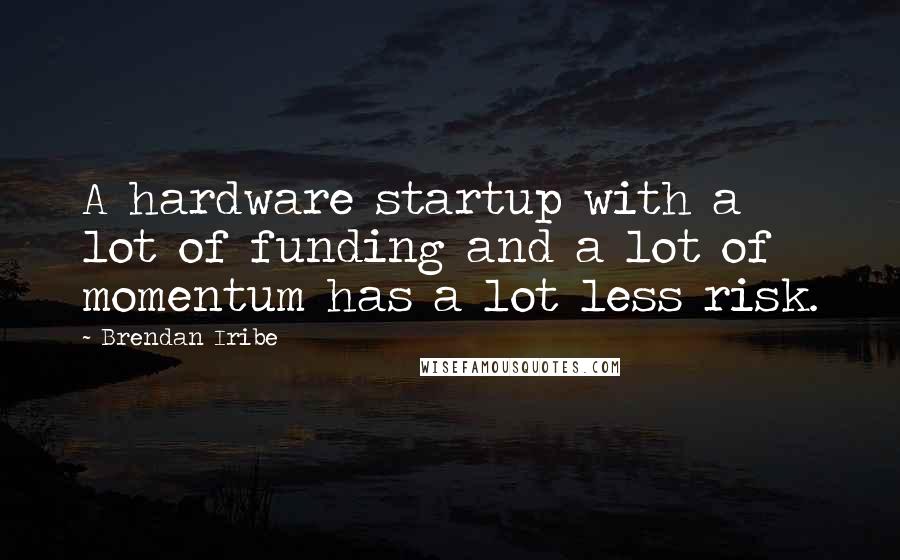 Brendan Iribe Quotes: A hardware startup with a lot of funding and a lot of momentum has a lot less risk.