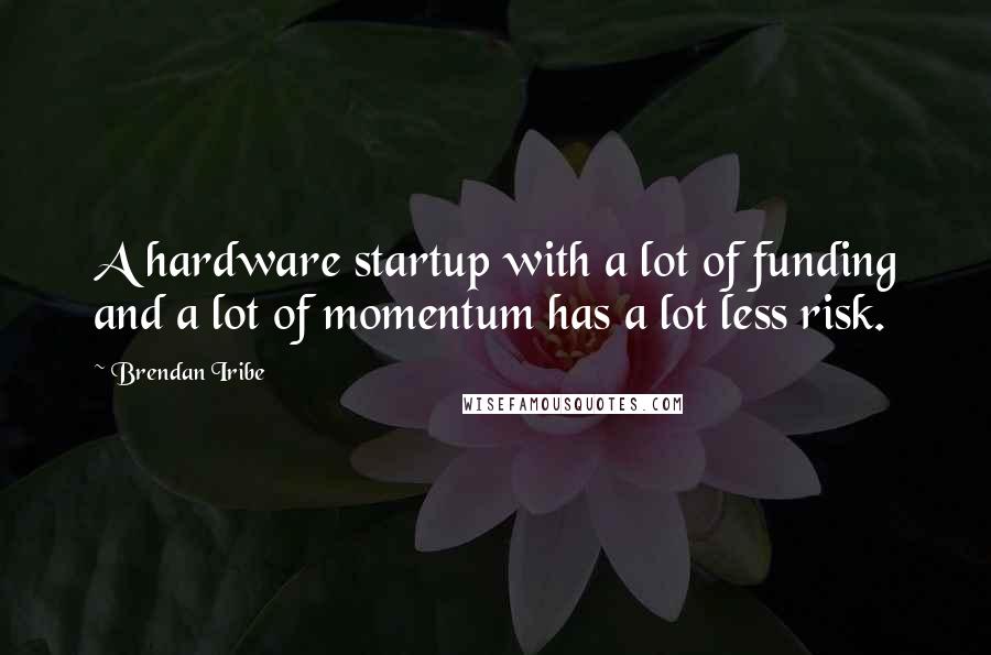 Brendan Iribe Quotes: A hardware startup with a lot of funding and a lot of momentum has a lot less risk.