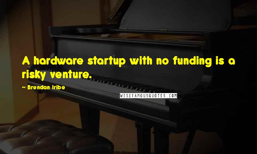 Brendan Iribe Quotes: A hardware startup with no funding is a risky venture.