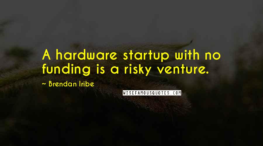 Brendan Iribe Quotes: A hardware startup with no funding is a risky venture.