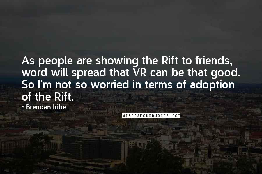 Brendan Iribe Quotes: As people are showing the Rift to friends, word will spread that VR can be that good. So I'm not so worried in terms of adoption of the Rift.