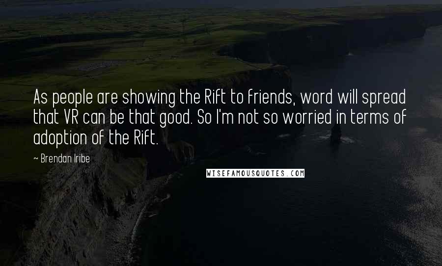 Brendan Iribe Quotes: As people are showing the Rift to friends, word will spread that VR can be that good. So I'm not so worried in terms of adoption of the Rift.
