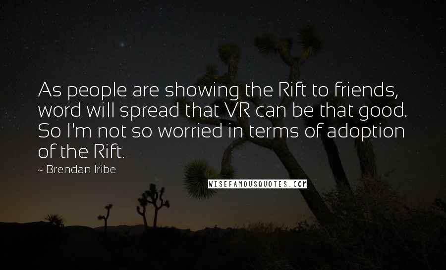 Brendan Iribe Quotes: As people are showing the Rift to friends, word will spread that VR can be that good. So I'm not so worried in terms of adoption of the Rift.