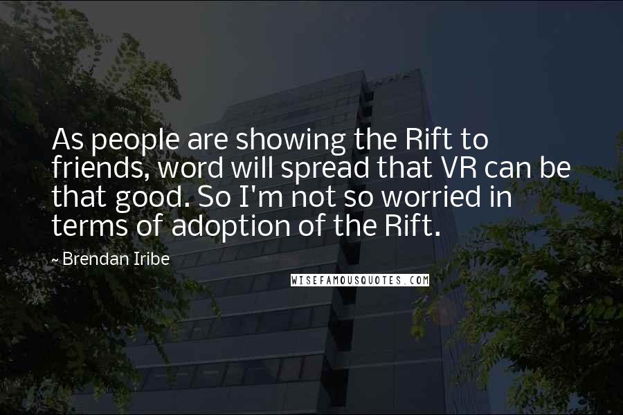 Brendan Iribe Quotes: As people are showing the Rift to friends, word will spread that VR can be that good. So I'm not so worried in terms of adoption of the Rift.