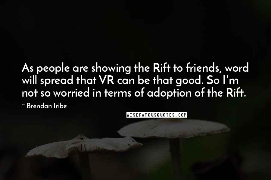 Brendan Iribe Quotes: As people are showing the Rift to friends, word will spread that VR can be that good. So I'm not so worried in terms of adoption of the Rift.