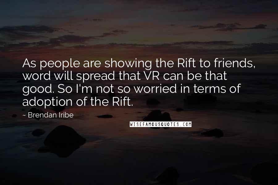 Brendan Iribe Quotes: As people are showing the Rift to friends, word will spread that VR can be that good. So I'm not so worried in terms of adoption of the Rift.