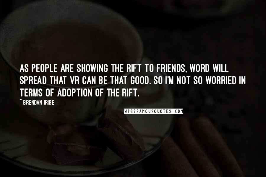 Brendan Iribe Quotes: As people are showing the Rift to friends, word will spread that VR can be that good. So I'm not so worried in terms of adoption of the Rift.