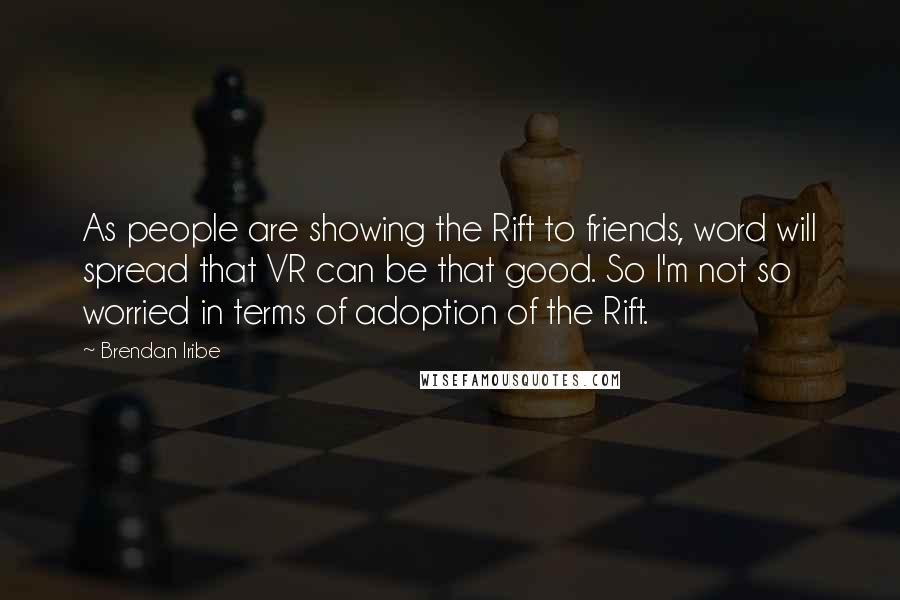 Brendan Iribe Quotes: As people are showing the Rift to friends, word will spread that VR can be that good. So I'm not so worried in terms of adoption of the Rift.