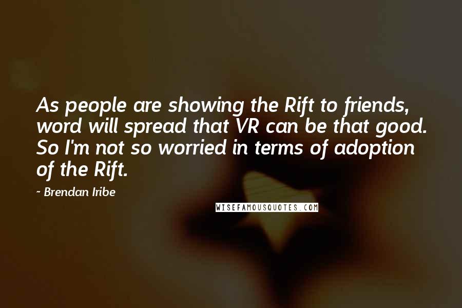 Brendan Iribe Quotes: As people are showing the Rift to friends, word will spread that VR can be that good. So I'm not so worried in terms of adoption of the Rift.
