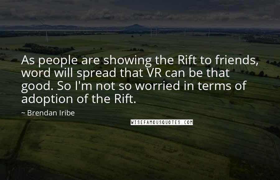 Brendan Iribe Quotes: As people are showing the Rift to friends, word will spread that VR can be that good. So I'm not so worried in terms of adoption of the Rift.