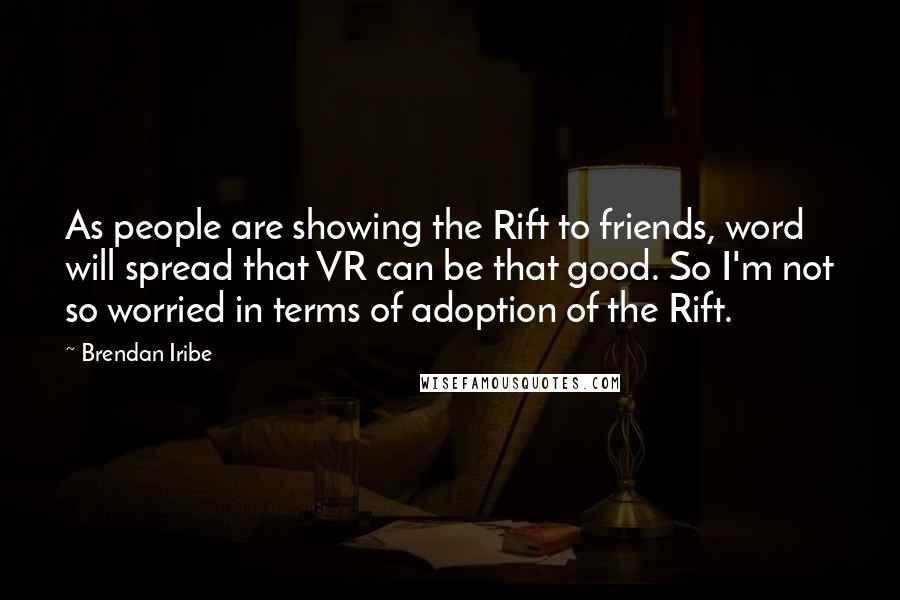 Brendan Iribe Quotes: As people are showing the Rift to friends, word will spread that VR can be that good. So I'm not so worried in terms of adoption of the Rift.