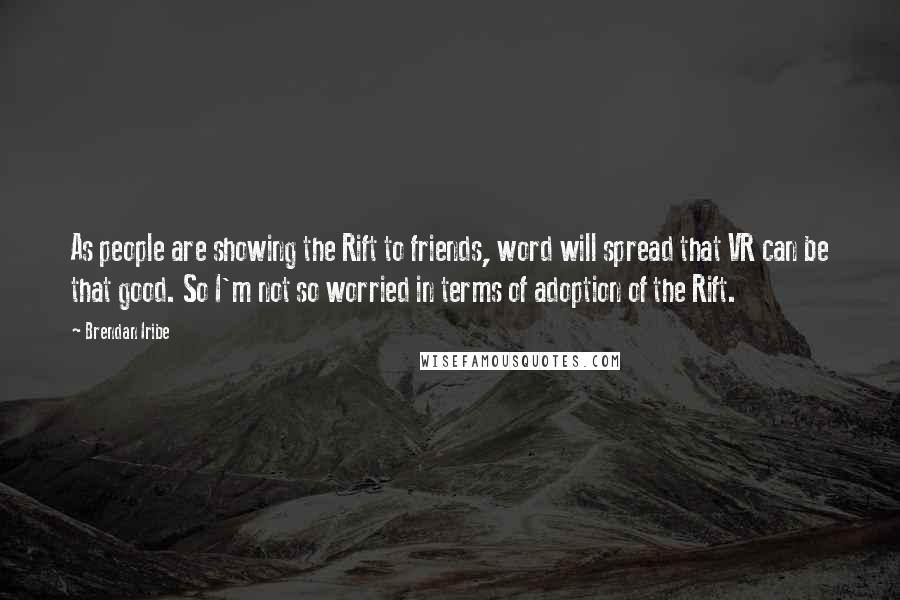 Brendan Iribe Quotes: As people are showing the Rift to friends, word will spread that VR can be that good. So I'm not so worried in terms of adoption of the Rift.