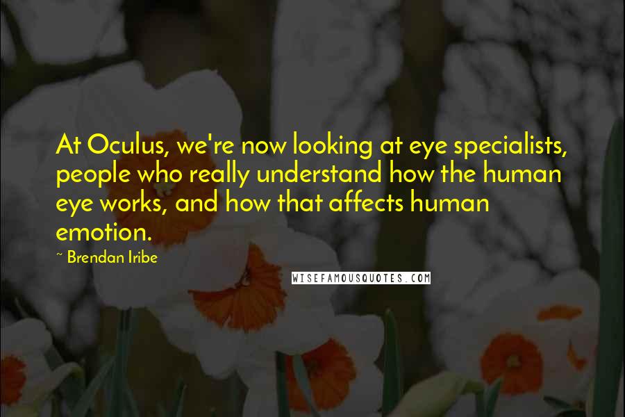 Brendan Iribe Quotes: At Oculus, we're now looking at eye specialists, people who really understand how the human eye works, and how that affects human emotion.