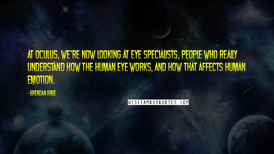 Brendan Iribe Quotes: At Oculus, we're now looking at eye specialists, people who really understand how the human eye works, and how that affects human emotion.