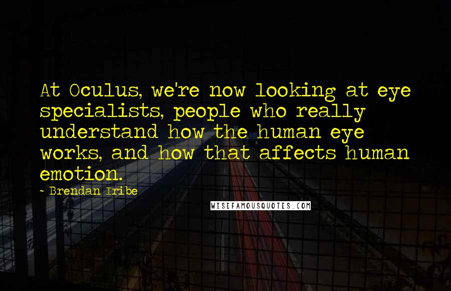 Brendan Iribe Quotes: At Oculus, we're now looking at eye specialists, people who really understand how the human eye works, and how that affects human emotion.