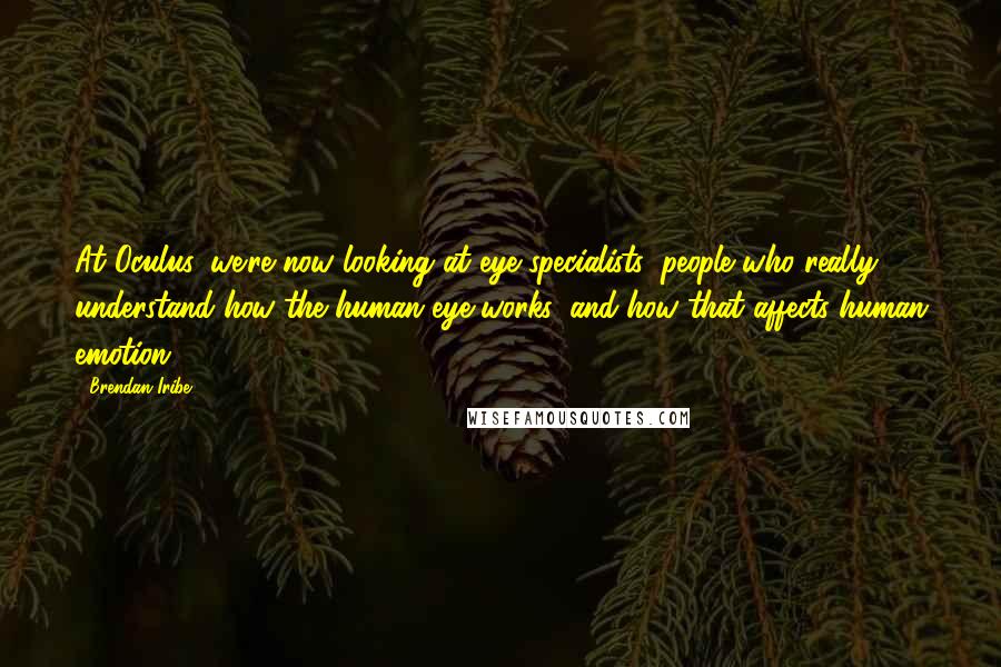 Brendan Iribe Quotes: At Oculus, we're now looking at eye specialists, people who really understand how the human eye works, and how that affects human emotion.