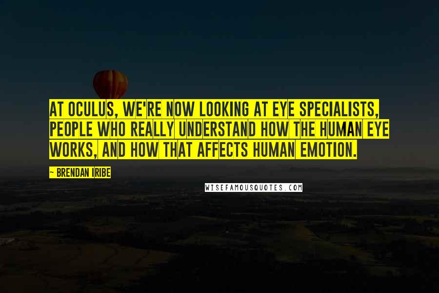 Brendan Iribe Quotes: At Oculus, we're now looking at eye specialists, people who really understand how the human eye works, and how that affects human emotion.