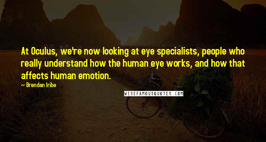 Brendan Iribe Quotes: At Oculus, we're now looking at eye specialists, people who really understand how the human eye works, and how that affects human emotion.