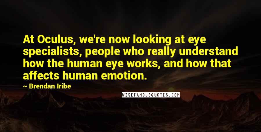 Brendan Iribe Quotes: At Oculus, we're now looking at eye specialists, people who really understand how the human eye works, and how that affects human emotion.