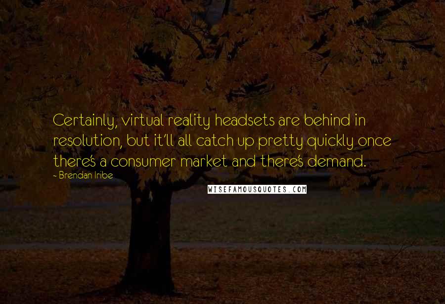 Brendan Iribe Quotes: Certainly, virtual reality headsets are behind in resolution, but it'll all catch up pretty quickly once there's a consumer market and there's demand.