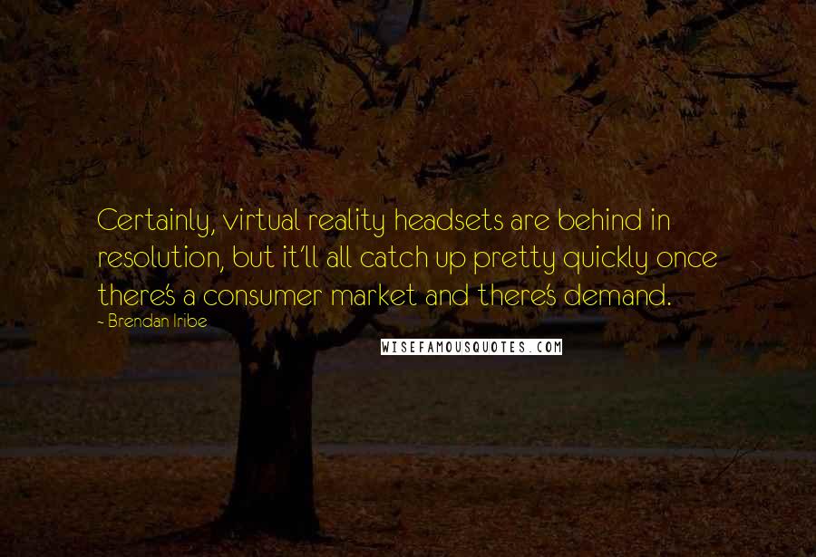 Brendan Iribe Quotes: Certainly, virtual reality headsets are behind in resolution, but it'll all catch up pretty quickly once there's a consumer market and there's demand.