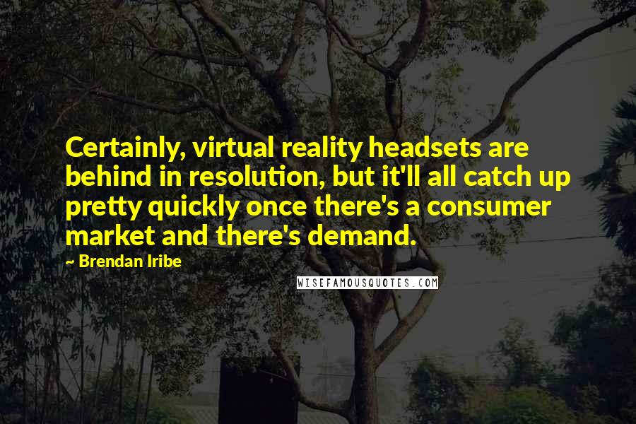 Brendan Iribe Quotes: Certainly, virtual reality headsets are behind in resolution, but it'll all catch up pretty quickly once there's a consumer market and there's demand.