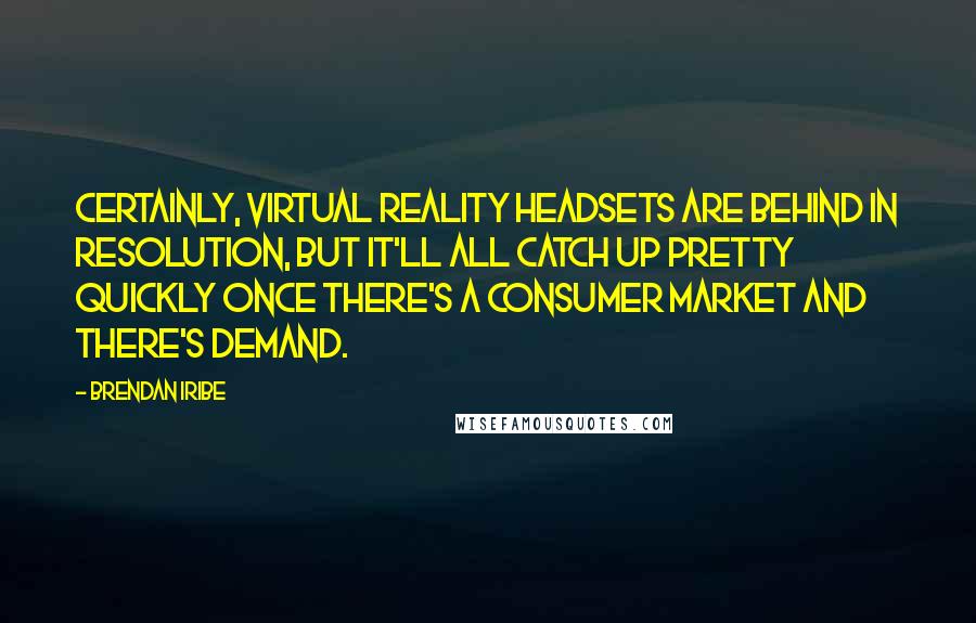 Brendan Iribe Quotes: Certainly, virtual reality headsets are behind in resolution, but it'll all catch up pretty quickly once there's a consumer market and there's demand.