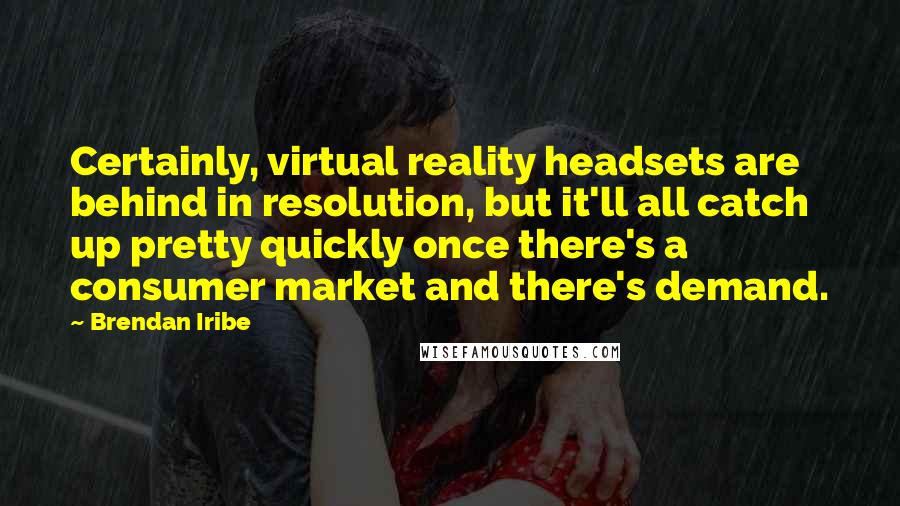 Brendan Iribe Quotes: Certainly, virtual reality headsets are behind in resolution, but it'll all catch up pretty quickly once there's a consumer market and there's demand.