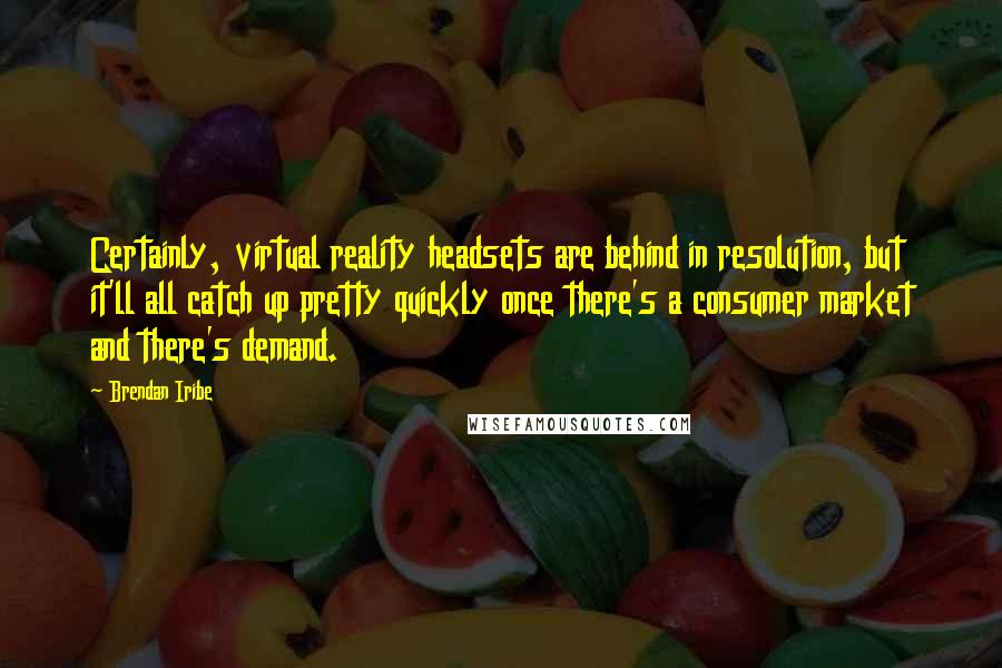 Brendan Iribe Quotes: Certainly, virtual reality headsets are behind in resolution, but it'll all catch up pretty quickly once there's a consumer market and there's demand.