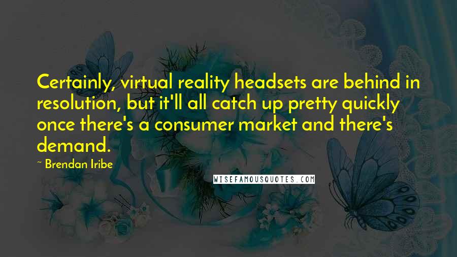 Brendan Iribe Quotes: Certainly, virtual reality headsets are behind in resolution, but it'll all catch up pretty quickly once there's a consumer market and there's demand.