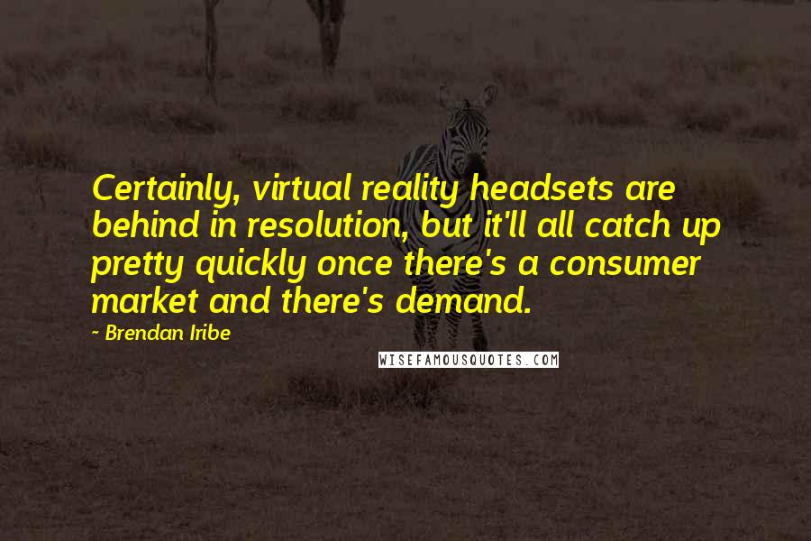 Brendan Iribe Quotes: Certainly, virtual reality headsets are behind in resolution, but it'll all catch up pretty quickly once there's a consumer market and there's demand.