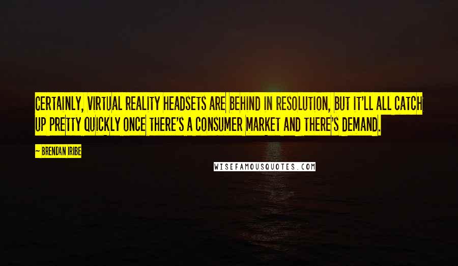 Brendan Iribe Quotes: Certainly, virtual reality headsets are behind in resolution, but it'll all catch up pretty quickly once there's a consumer market and there's demand.