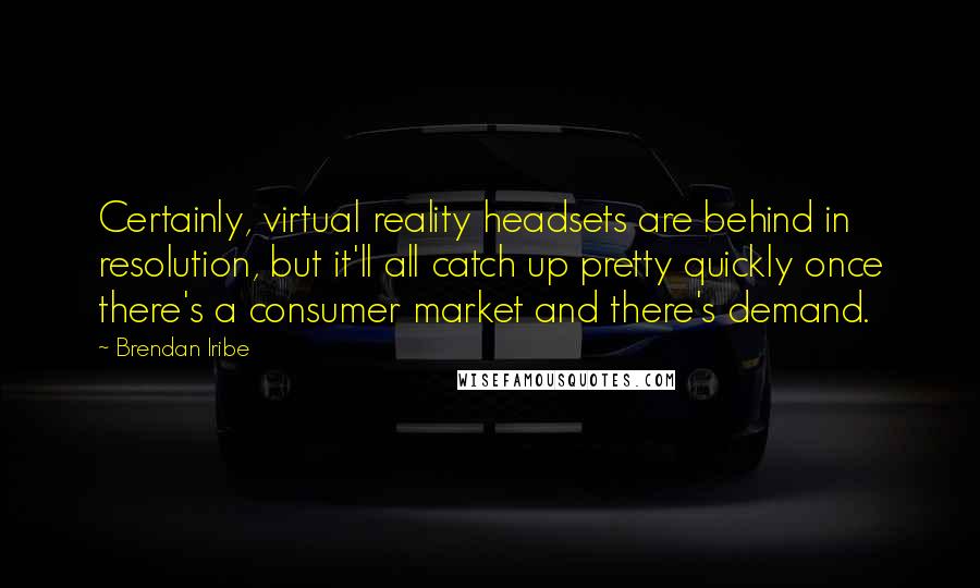 Brendan Iribe Quotes: Certainly, virtual reality headsets are behind in resolution, but it'll all catch up pretty quickly once there's a consumer market and there's demand.