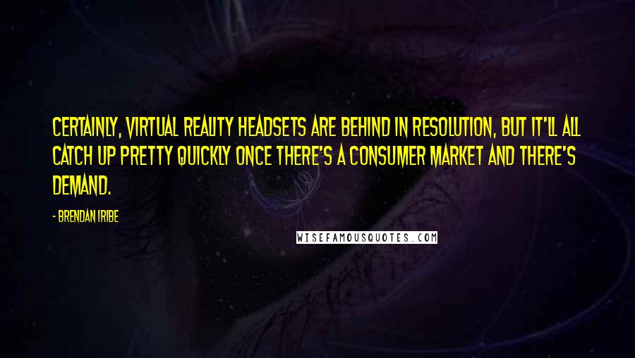 Brendan Iribe Quotes: Certainly, virtual reality headsets are behind in resolution, but it'll all catch up pretty quickly once there's a consumer market and there's demand.