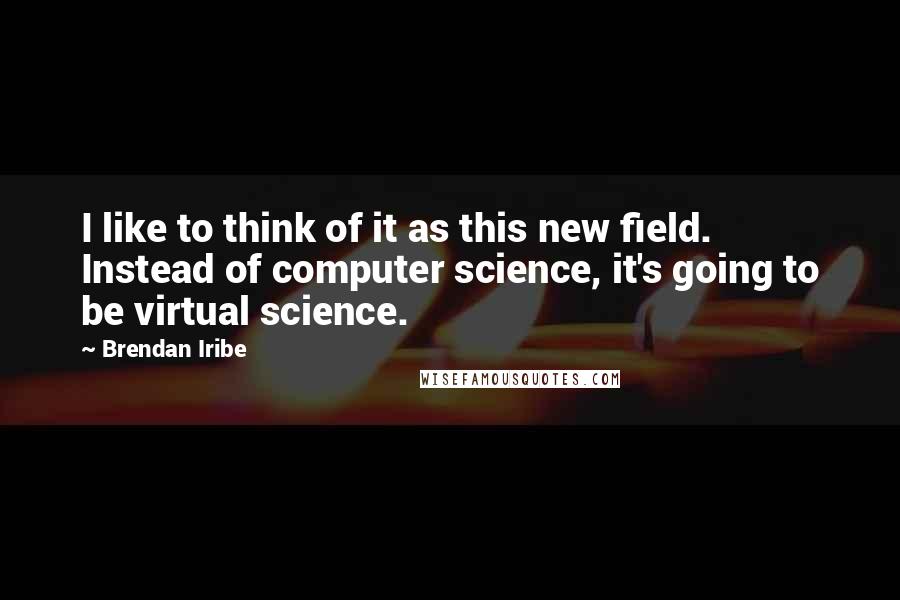 Brendan Iribe Quotes: I like to think of it as this new field. Instead of computer science, it's going to be virtual science.