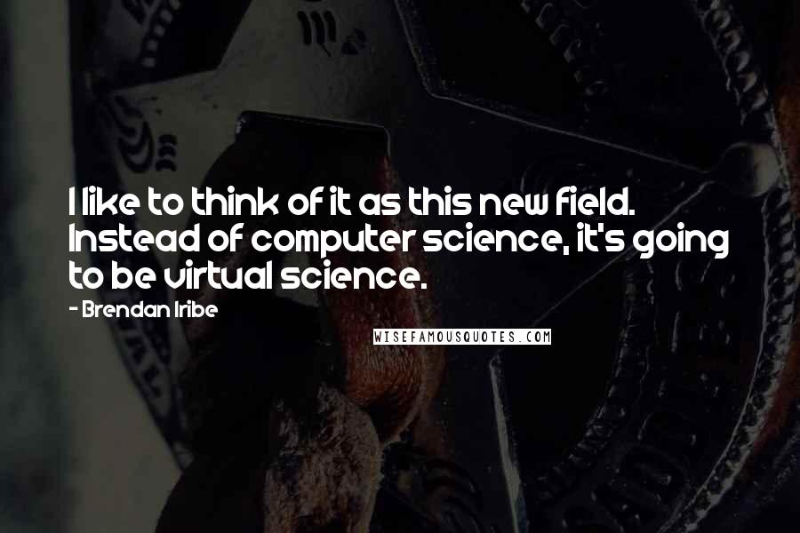 Brendan Iribe Quotes: I like to think of it as this new field. Instead of computer science, it's going to be virtual science.