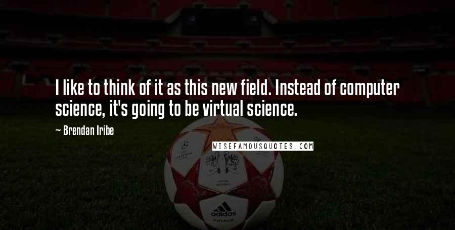 Brendan Iribe Quotes: I like to think of it as this new field. Instead of computer science, it's going to be virtual science.