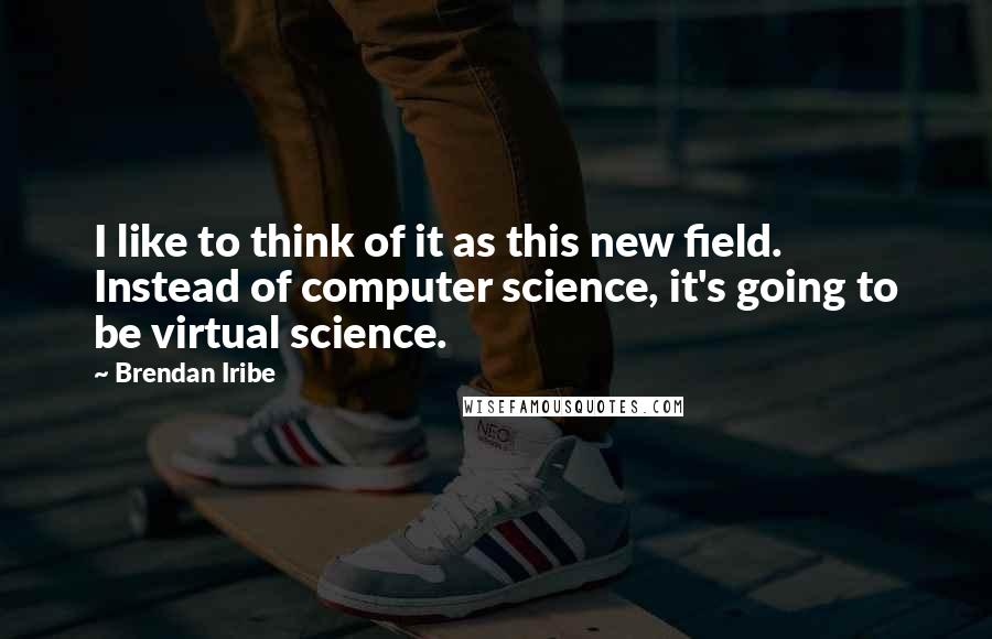 Brendan Iribe Quotes: I like to think of it as this new field. Instead of computer science, it's going to be virtual science.