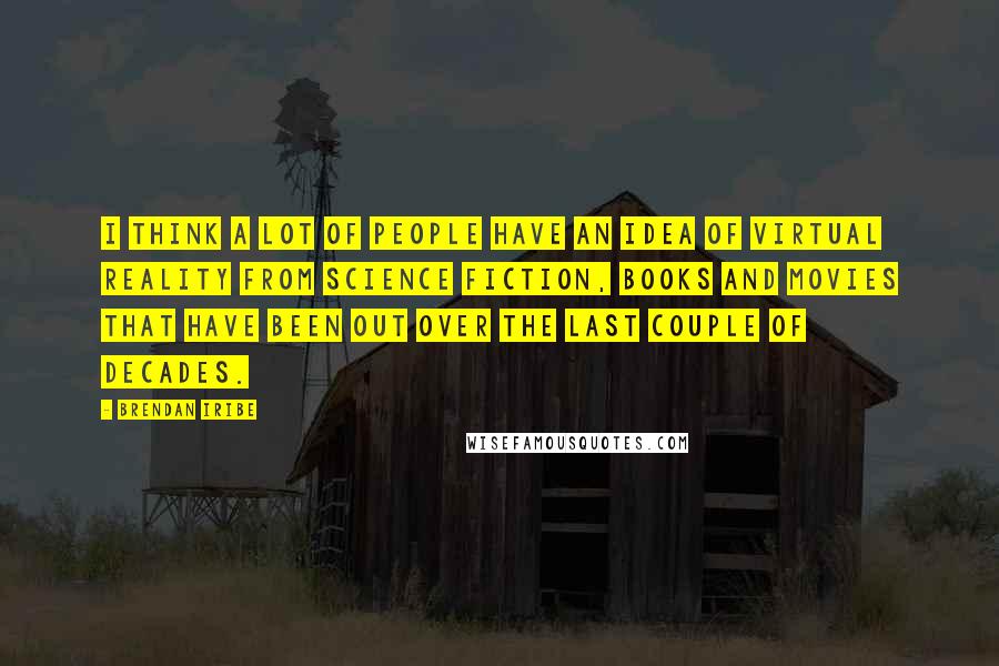 Brendan Iribe Quotes: I think a lot of people have an idea of virtual reality from science fiction, books and movies that have been out over the last couple of decades.