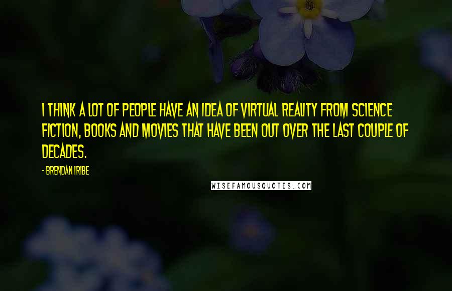 Brendan Iribe Quotes: I think a lot of people have an idea of virtual reality from science fiction, books and movies that have been out over the last couple of decades.