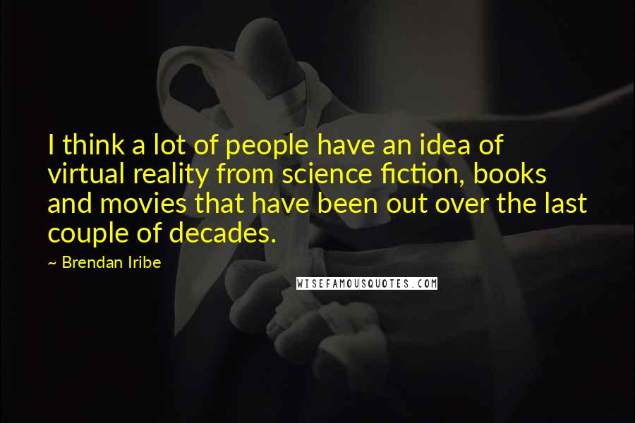 Brendan Iribe Quotes: I think a lot of people have an idea of virtual reality from science fiction, books and movies that have been out over the last couple of decades.