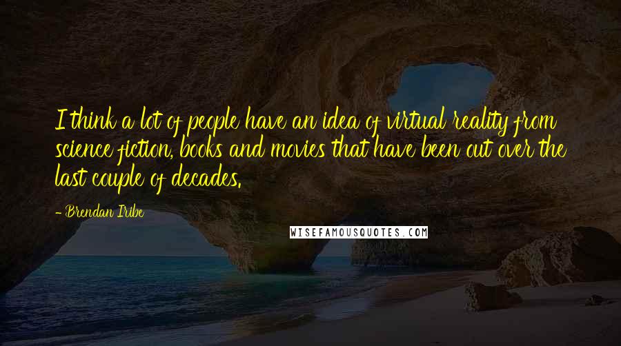 Brendan Iribe Quotes: I think a lot of people have an idea of virtual reality from science fiction, books and movies that have been out over the last couple of decades.