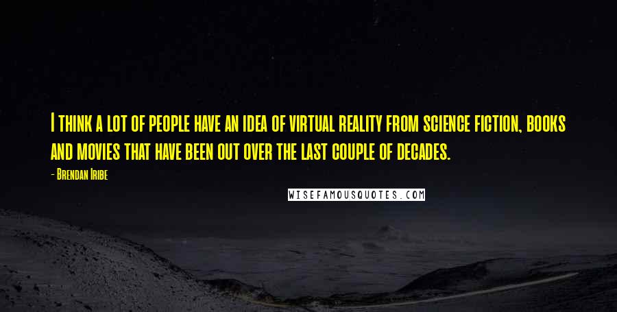 Brendan Iribe Quotes: I think a lot of people have an idea of virtual reality from science fiction, books and movies that have been out over the last couple of decades.