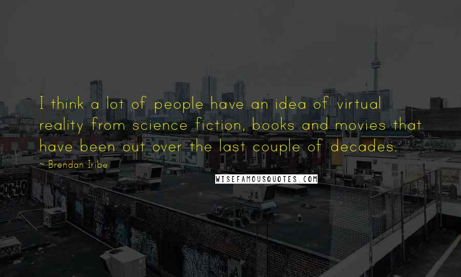 Brendan Iribe Quotes: I think a lot of people have an idea of virtual reality from science fiction, books and movies that have been out over the last couple of decades.