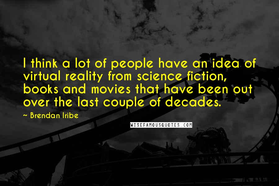 Brendan Iribe Quotes: I think a lot of people have an idea of virtual reality from science fiction, books and movies that have been out over the last couple of decades.