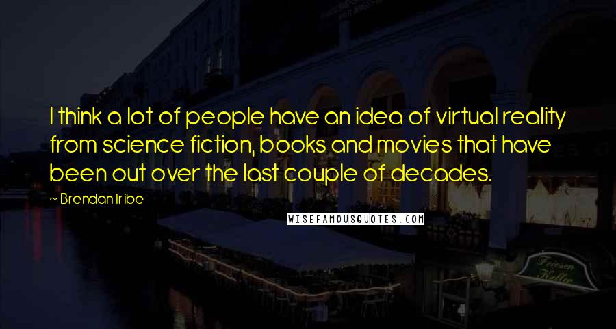 Brendan Iribe Quotes: I think a lot of people have an idea of virtual reality from science fiction, books and movies that have been out over the last couple of decades.