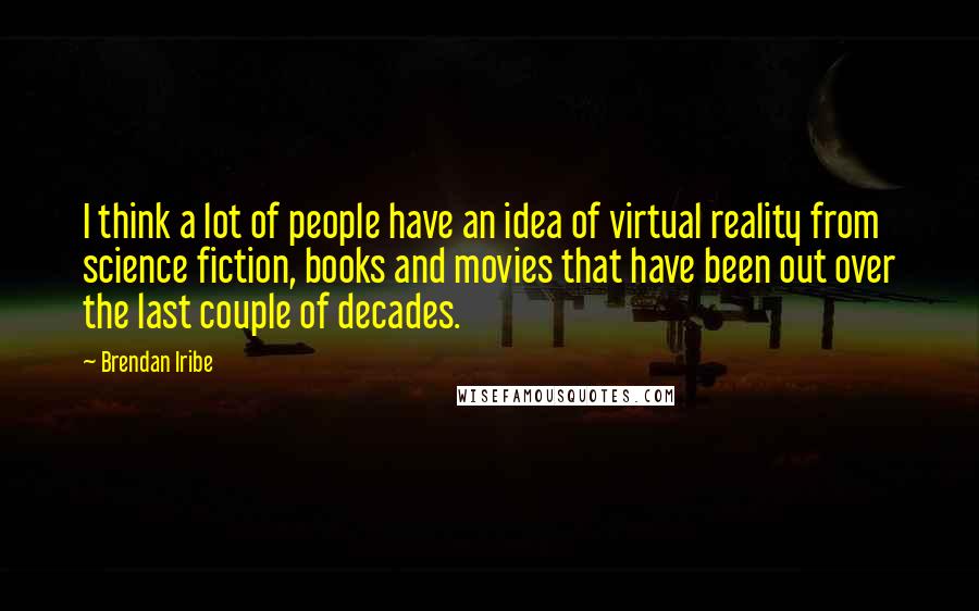 Brendan Iribe Quotes: I think a lot of people have an idea of virtual reality from science fiction, books and movies that have been out over the last couple of decades.