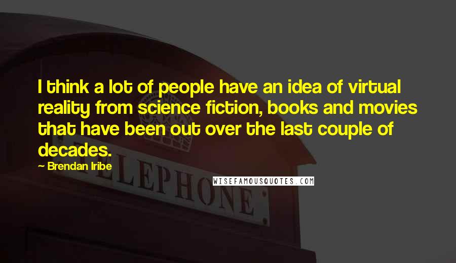 Brendan Iribe Quotes: I think a lot of people have an idea of virtual reality from science fiction, books and movies that have been out over the last couple of decades.