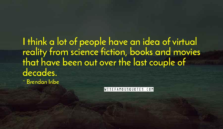 Brendan Iribe Quotes: I think a lot of people have an idea of virtual reality from science fiction, books and movies that have been out over the last couple of decades.