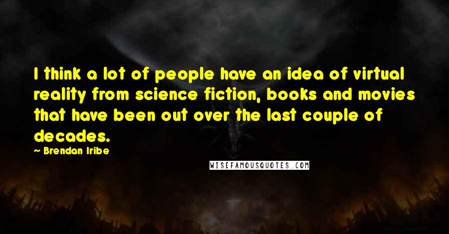 Brendan Iribe Quotes: I think a lot of people have an idea of virtual reality from science fiction, books and movies that have been out over the last couple of decades.